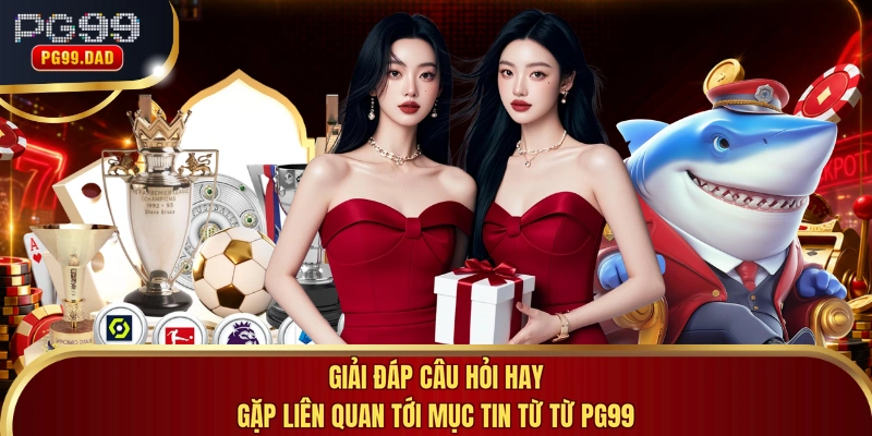Giải đáp câu hỏi hay gặp liên quan tới mục tin từ từ PG99